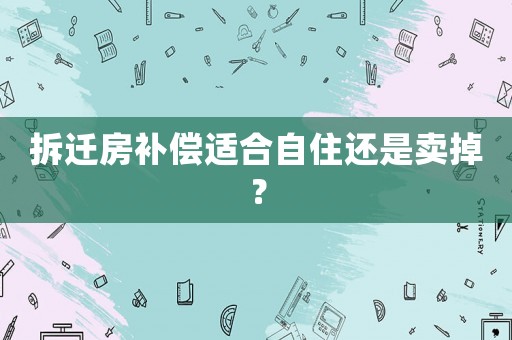 拆遷房補償適合自住還是賣掉？