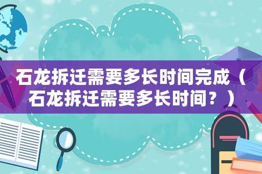 石龍拆遷需要多長(zhǎng)時(shí)間完成（石龍拆遷需要多長(zhǎng)時(shí)間？）