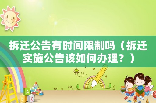 拆遷公告有時間限制嗎（拆遷實施公告該如何辦理？）