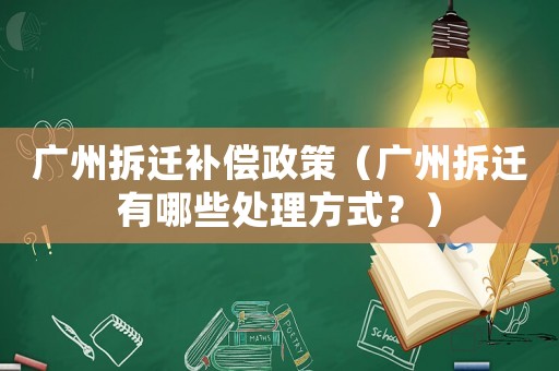 廣州拆遷補償政策（廣州拆遷有哪些處理方式？）