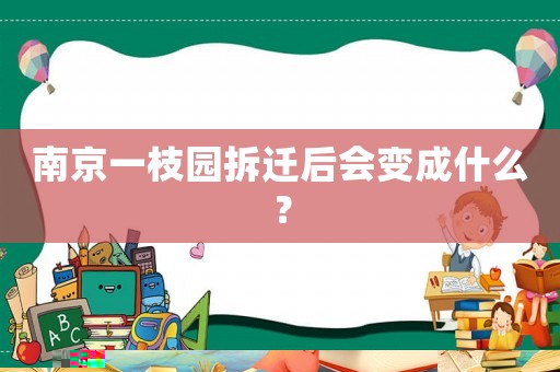 南京一枝園拆遷后會變成什么？