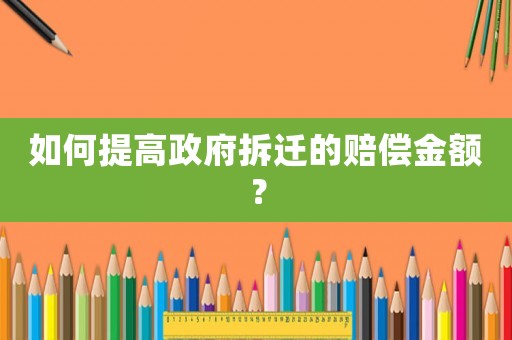 如何提高政府拆遷的賠償金額？