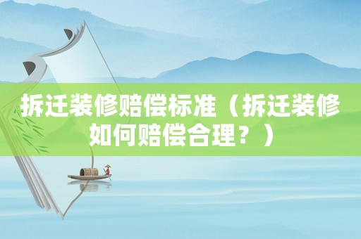 拆遷裝修賠償標準（拆遷裝修如何賠償合理？）