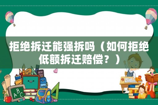 拒絕拆遷能強(qiáng)拆嗎（如何拒絕低額拆遷賠償？）