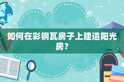 如何在彩鋼瓦房子上建造陽(yáng)光房？