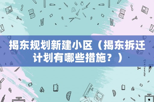 揭東規劃新建小區（揭東拆遷計劃有哪些措施？）