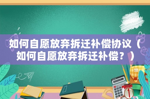 如何自愿放棄拆遷補償協議（如何自愿放棄拆遷補償？）