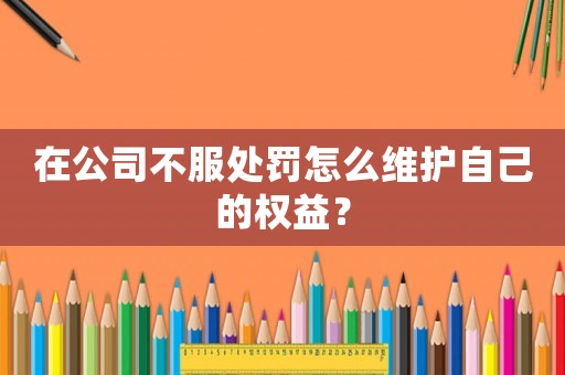 在公司不服處罰怎么維護自己的權益？