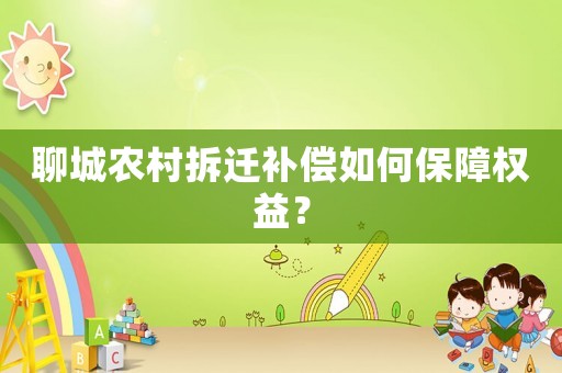 聊城農村拆遷補償如何保障權益？
