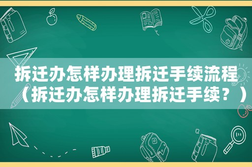 拆遷辦怎樣辦理拆遷手續流程（拆遷辦怎樣辦理拆遷手續？）