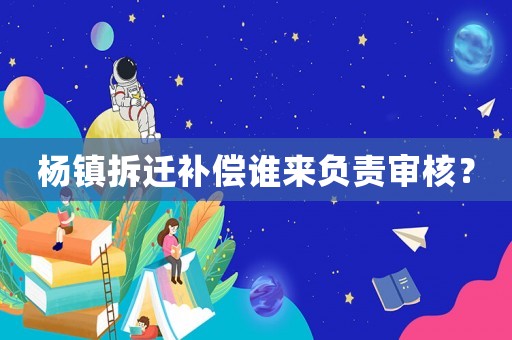 楊鎮拆遷補償誰來負責審核？