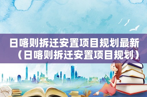 日喀則拆遷安置項目規(guī)劃最新（日喀則拆遷安置項目規(guī)劃）