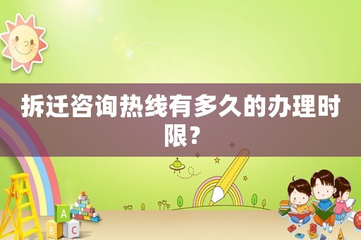 拆遷咨詢熱線有多久的辦理時限？