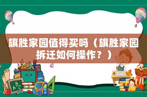 旗勝家園值得買嗎（旗勝家園拆遷如何操作？）