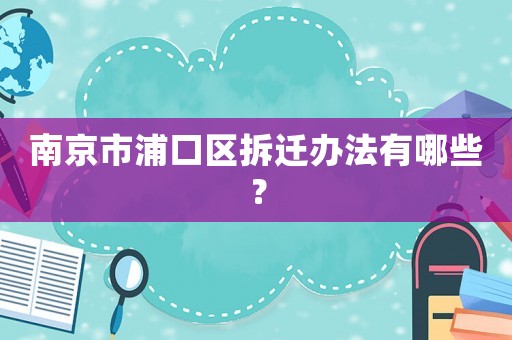 南京市浦口區(qū)拆遷辦法有哪些？