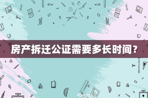 房產拆遷公證需要多長時間？