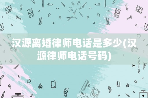 漢源離婚律師電話是多少(漢源律師電話號碼)