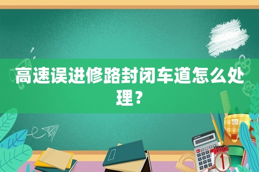 高速誤進(jìn)修路封閉車道怎么處理？