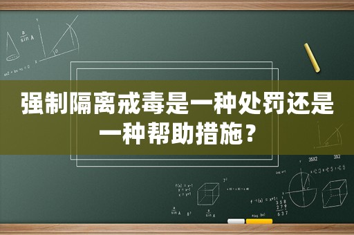 強制隔離戒毒是一種處罰還是一種幫助措施？