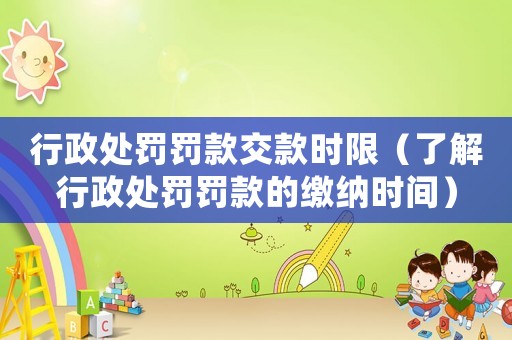 行政處罰罰款交款時(shí)限（了解行政處罰罰款的繳納時(shí)間）