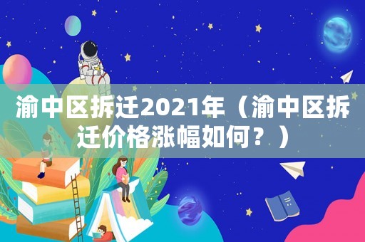 渝中區拆遷2021年（渝中區拆遷價格漲幅如何？）