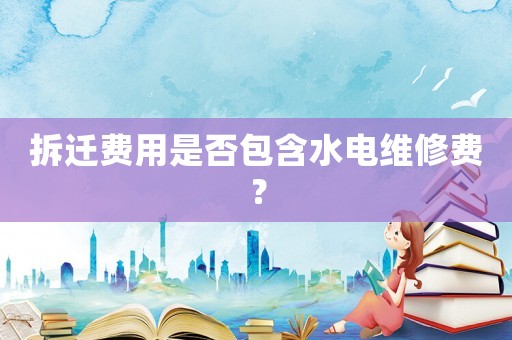 拆遷費(fèi)用是否包含水電維修費(fèi)？