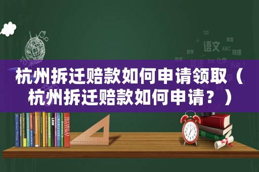 杭州拆遷賠款如何申請領取（杭州拆遷賠款如何申請？）