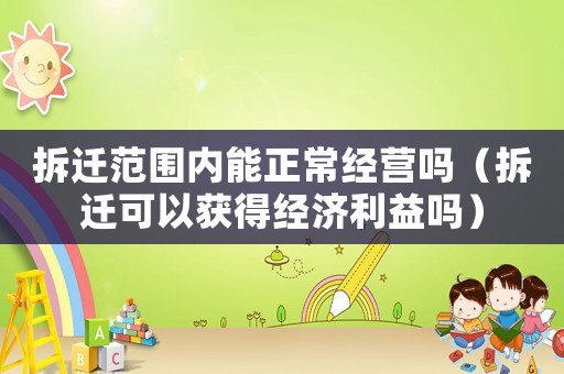 拆遷范圍內能正常經營嗎（拆遷可以獲得經濟利益嗎）