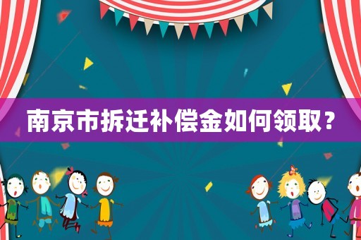 南京市拆遷補償金如何領取？