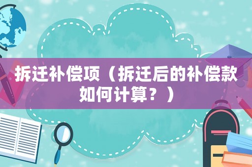 拆遷補(bǔ)償項（拆遷后的補(bǔ)償款如何計算？）