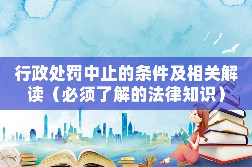 行政處罰中止的條件及相關解讀（必須了解的法律知識）