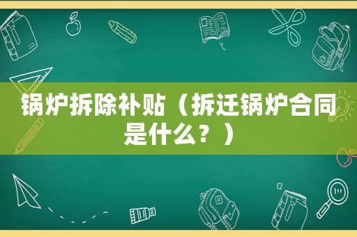 鍋爐拆除補貼（拆遷鍋爐合同是什么？）