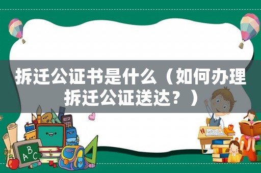 拆遷公證書是什么（如何辦理拆遷公證送達？）