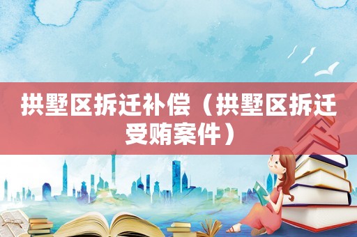 拱墅區(qū)拆遷補(bǔ)償（拱墅區(qū)拆遷受賄案件）