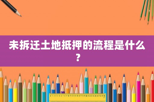 未拆遷土地抵押的流程是什么？