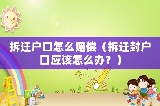 拆遷戶口怎么賠償（拆遷封戶口應該怎么辦？）