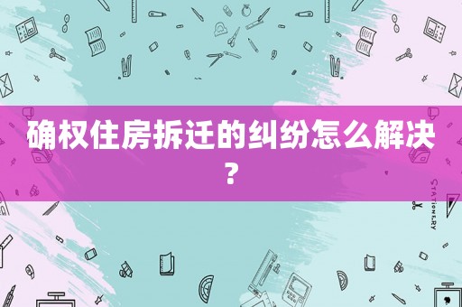 確權住房拆遷的糾紛怎么解決?