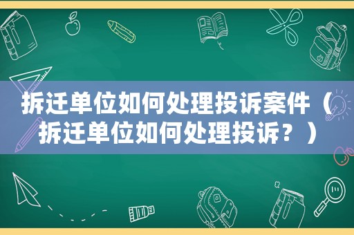 拆遷單位如何處理投訴案件（拆遷單位如何處理投訴？）