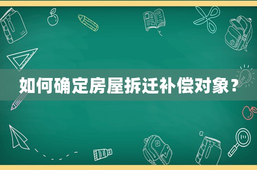 如何確定房屋拆遷補(bǔ)償對(duì)象？