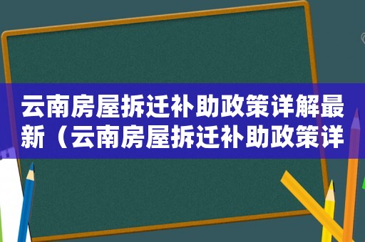 云南房屋拆遷補助政策詳解最新（云南房屋拆遷補助政策詳解）