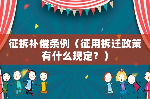 征拆補(bǔ)償條例（征用拆遷政策有什么規(guī)定？）