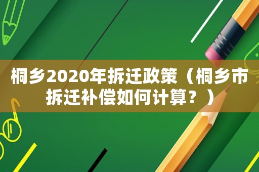 桐鄉2020年拆遷政策（桐鄉市拆遷補償如何計算？）