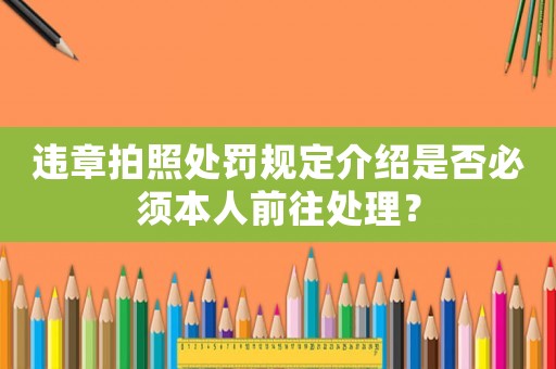 違章拍照處罰規(guī)定介紹是否必須本人前往處理？