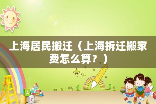 上海居民搬遷（上海拆遷搬家費怎么算？）
