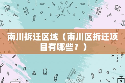 南川拆遷區域（南川區拆遷項目有哪些？）