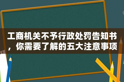 工商機(jī)關(guān)不予行政處罰告知書，你需要了解的五大注意事項(xiàng)