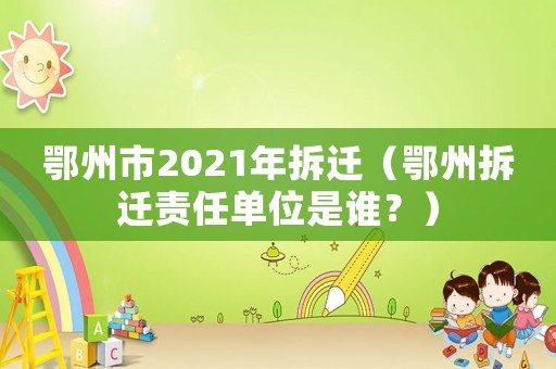 鄂州市2021年拆遷（鄂州拆遷責任單位是誰？）