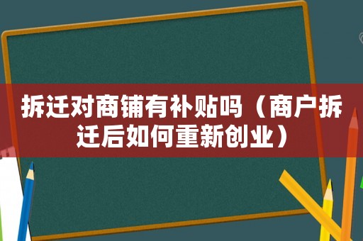 拆遷對商鋪有補貼嗎（商戶拆遷后如何重新創業）