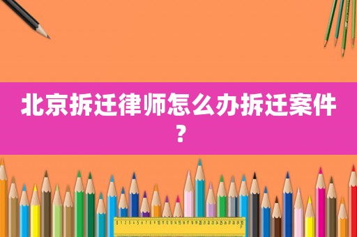 北京拆遷律師怎么辦拆遷案件？