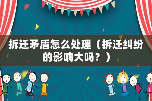 拆遷矛盾怎么處理（拆遷糾紛的影響大嗎？）